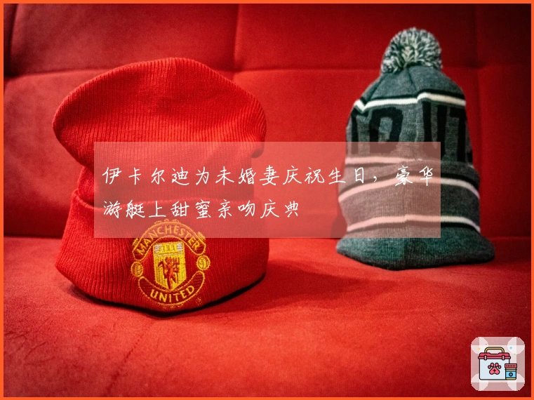 伊卡尔迪为未婚妻庆祝生日，豪华游艇上甜蜜亲吻庆典